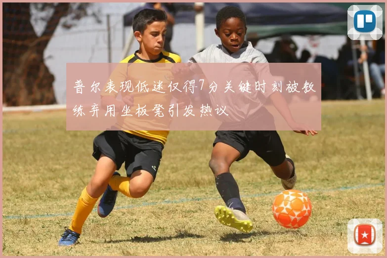 普尔表现低迷仅得7分关键时刻被教练弃用坐板凳引发热议