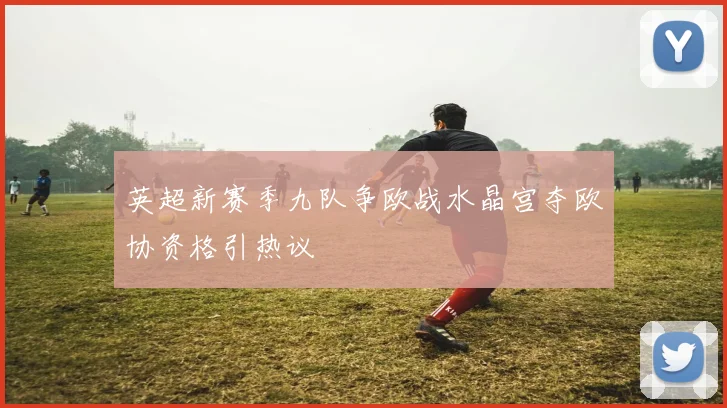 英超新赛季九队争欧战水晶宫夺欧协资格引热议