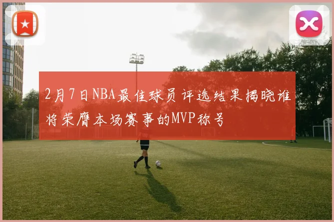 2月7日NBA最佳球员评选结果揭晓谁将荣膺本场赛事的MVP称号