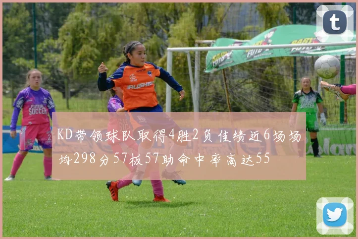 KD带领球队取得4胜2负佳绩近6场场均298分57板57助命中率高达55