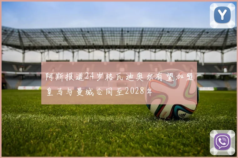 阿斯报道24岁格瓦迪奥尔有望加盟皇马与曼城合同至2028年