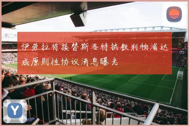 伊劳拉将接替斯洛特执教利物浦达成原则性协议消息曝光