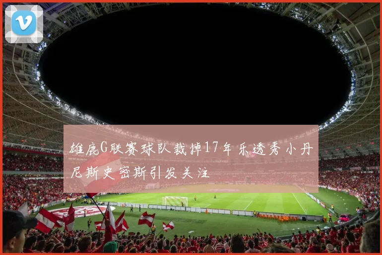 雄鹿G联赛球队裁掉17年乐透秀小丹尼斯史密斯引发关注