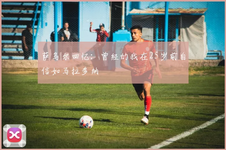 萨乌尔回忆：曾经的我在25岁前自信如马拉多纳