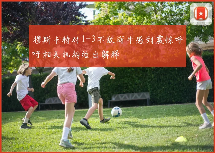 穆斯卡特对1-3不敌海牛感到震惊呼吁相关机构给出解释