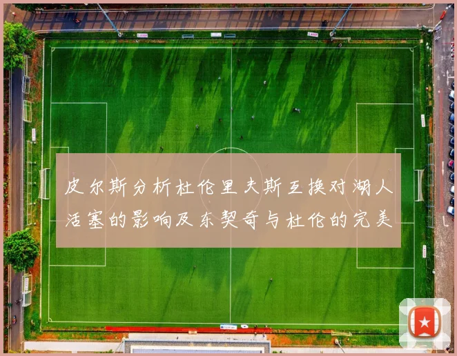 皮尔斯分析杜伦里夫斯互换对湖人活塞的影响及东契奇与杜伦的完美搭配