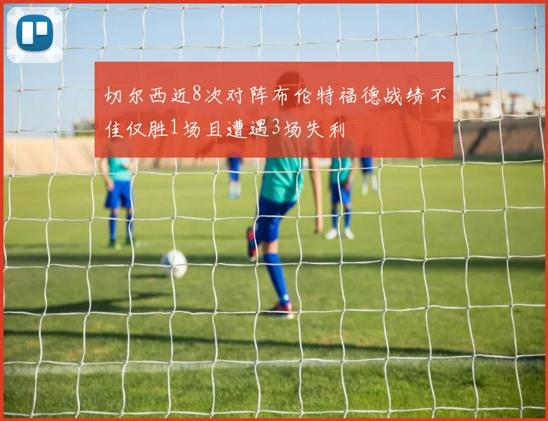 切尔西近8次对阵布伦特福德战绩不佳仅胜1场且遭遇3场失利