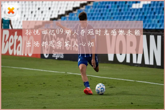 孙悦回忆09湖人夺冠时光感慨未能出场却思念家人心切