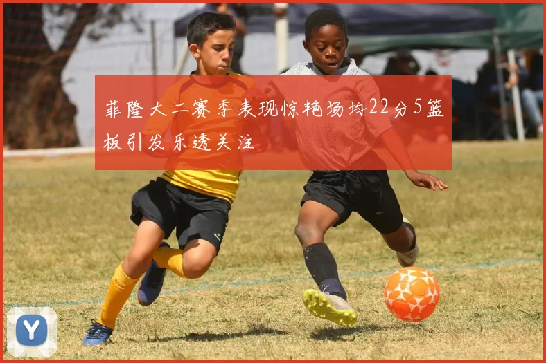 菲隆大二赛季表现惊艳场均22分5篮板引发乐透关注