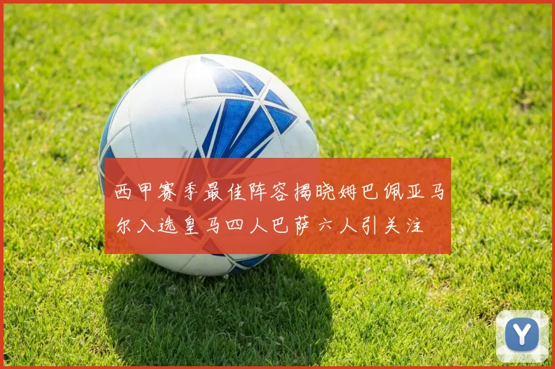 西甲赛季最佳阵容揭晓姆巴佩亚马尔入选皇马四人巴萨六人引关注