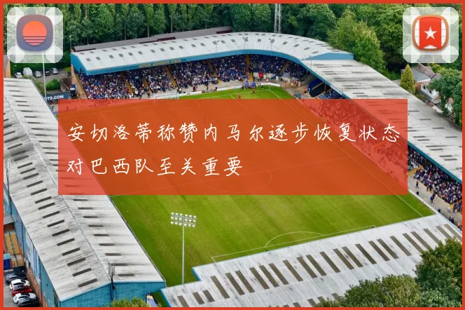 安切洛蒂称赞内马尔逐步恢复状态对巴西队至关重要
