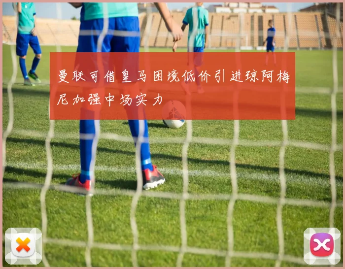 曼联可借皇马困境低价引进琼阿梅尼加强中场实力