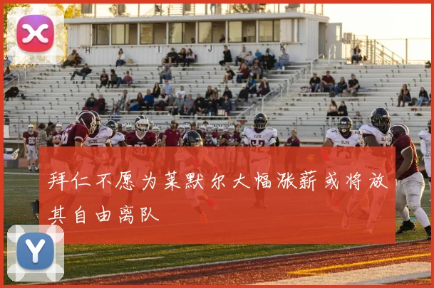 拜仁不愿为莱默尔大幅涨薪或将放其自由离队